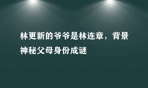 林更新的爷爷是林连章，背景神秘父母身份成谜 