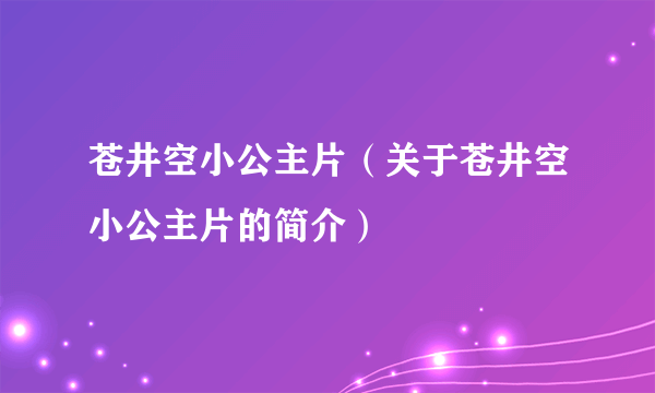 苍井空小公主片（关于苍井空小公主片的简介）