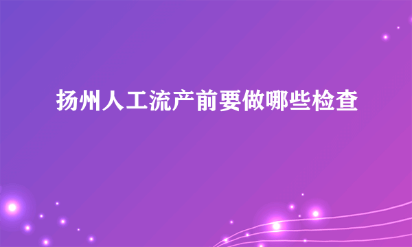 扬州人工流产前要做哪些检查