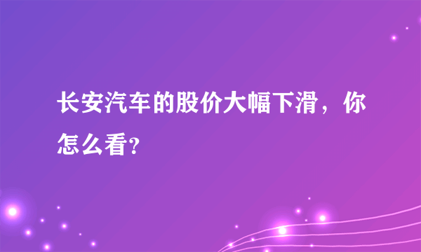 长安汽车的股价大幅下滑，你怎么看？