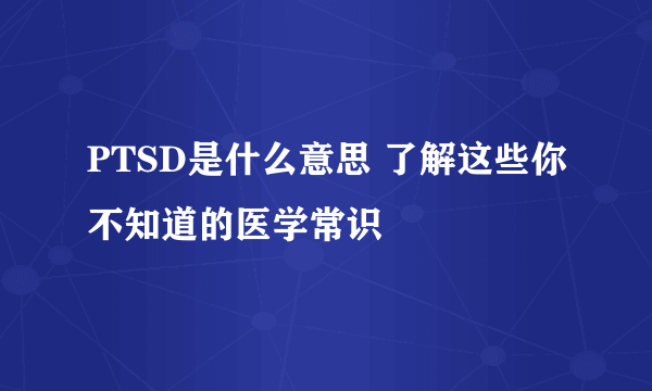 PTSD是什么意思 了解这些你不知道的医学常识