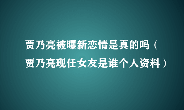 贾乃亮被曝新恋情是真的吗（贾乃亮现任女友是谁个人资料）