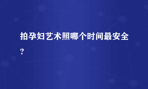 拍孕妇艺术照哪个时间最安全？