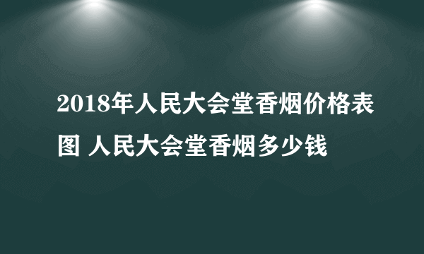 2018年人民大会堂香烟价格表图 人民大会堂香烟多少钱