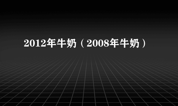 2012年牛奶（2008年牛奶）