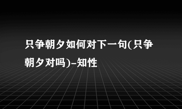 只争朝夕如何对下一句(只争朝夕对吗)-知性