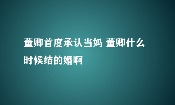 董卿首度承认当妈 董卿什么时候结的婚啊