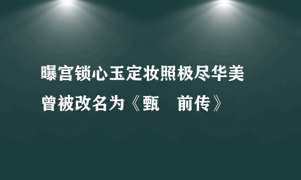 曝宫锁心玉定妆照极尽华美    曾被改名为《甄嬛前传》