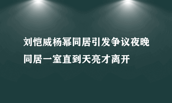 刘恺威杨幂同居引发争议夜晚同居一室直到天亮才离开