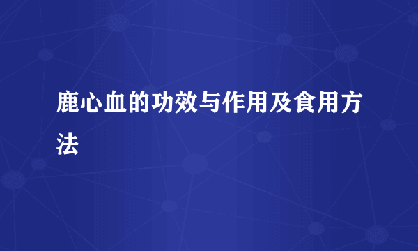 鹿心血的功效与作用及食用方法