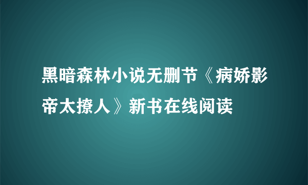 黑暗森林小说无删节《病娇影帝太撩人》新书在线阅读