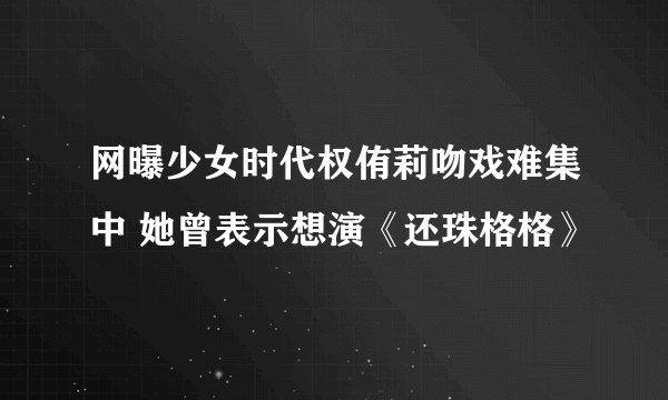 网曝少女时代权侑莉吻戏难集中 她曾表示想演《还珠格格》