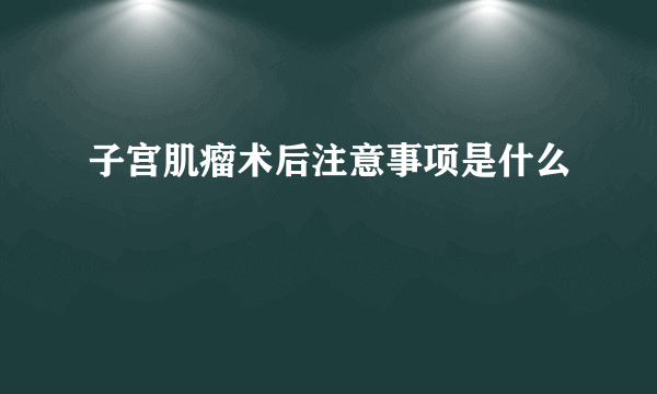 子宫肌瘤术后注意事项是什么