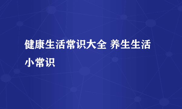 健康生活常识大全 养生生活小常识