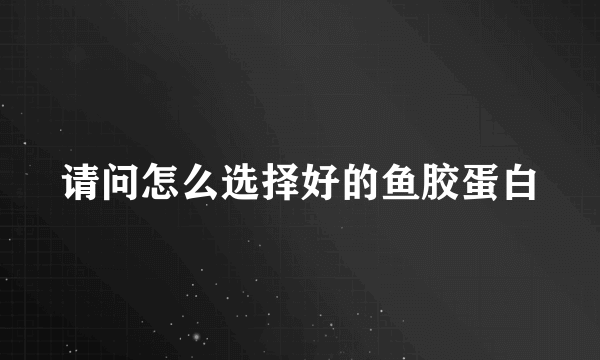 请问怎么选择好的鱼胶蛋白