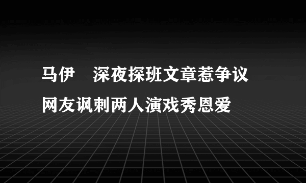 马伊琍深夜探班文章惹争议  网友讽刺两人演戏秀恩爱