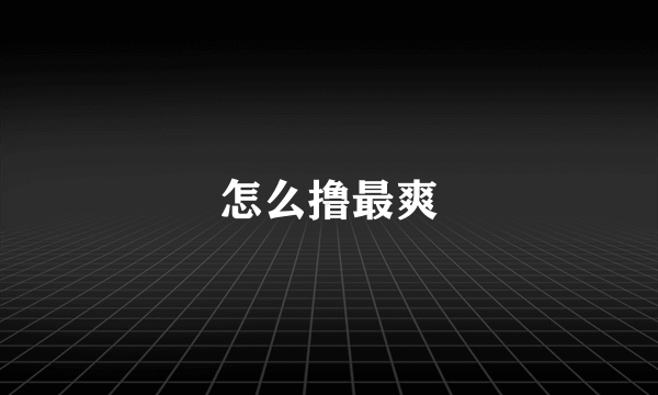 怎么撸最爽