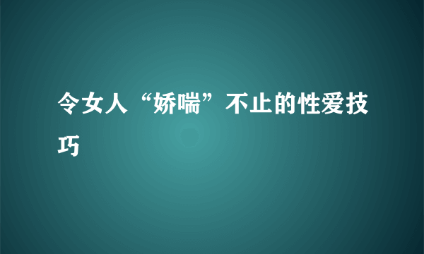 令女人“娇喘”不止的性爱技巧