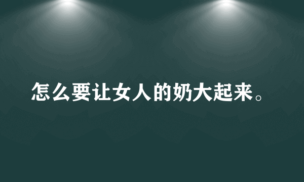 怎么要让女人的奶大起来。