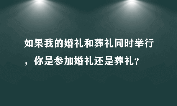 如果我的婚礼和葬礼同时举行，你是参加婚礼还是葬礼？