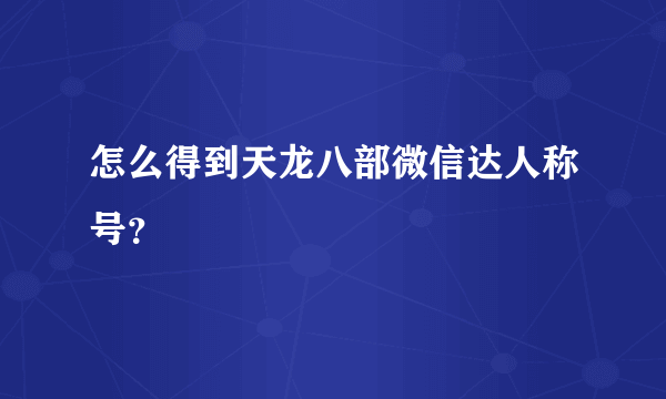 怎么得到天龙八部微信达人称号？