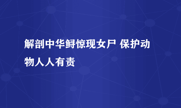 解剖中华鲟惊现女尸 保护动物人人有责