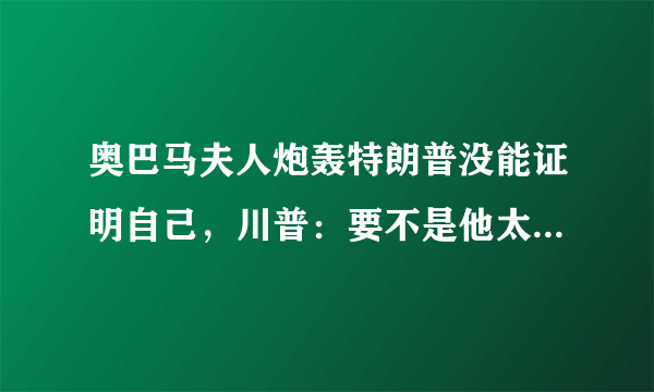 奥巴马夫人炮轰特朗普没能证明自己，川普：要不是他太差我也不上视频