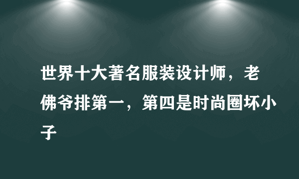 世界十大著名服装设计师，老佛爷排第一，第四是时尚圈坏小子