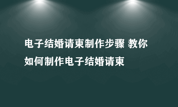 电子结婚请柬制作步骤 教你如何制作电子结婚请柬