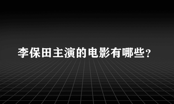 李保田主演的电影有哪些？