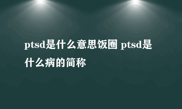 ptsd是什么意思饭圈 ptsd是什么病的简称