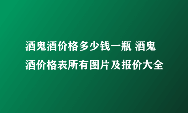 酒鬼酒价格多少钱一瓶 酒鬼酒价格表所有图片及报价大全