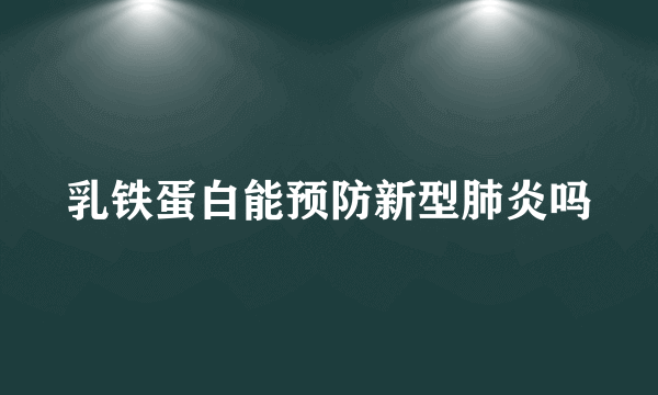 乳铁蛋白能预防新型肺炎吗