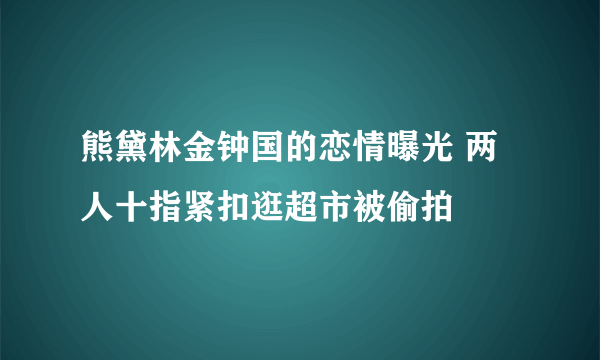 熊黛林金钟国的恋情曝光 两人十指紧扣逛超市被偷拍