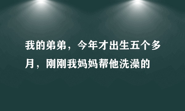 我的弟弟，今年才出生五个多月，刚刚我妈妈帮他洗澡的