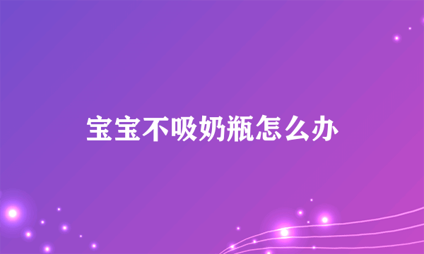 宝宝不吸奶瓶怎么办