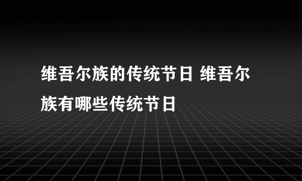 维吾尔族的传统节日 维吾尔族有哪些传统节日