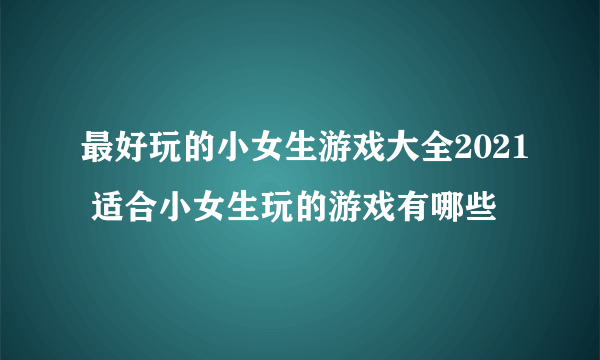 最好玩的小女生游戏大全2021 适合小女生玩的游戏有哪些