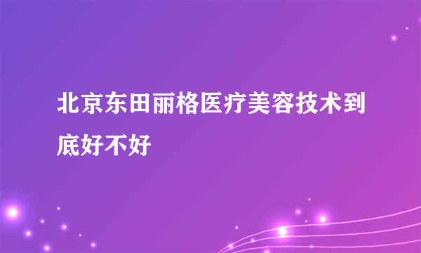 北京东田丽格医疗美容技术到底好不好