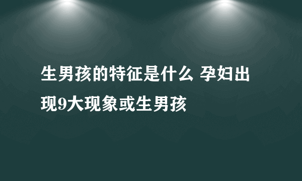 生男孩的特征是什么 孕妇出现9大现象或生男孩