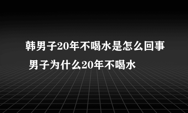 韩男子20年不喝水是怎么回事 男子为什么20年不喝水