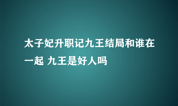 太子妃升职记九王结局和谁在一起 九王是好人吗