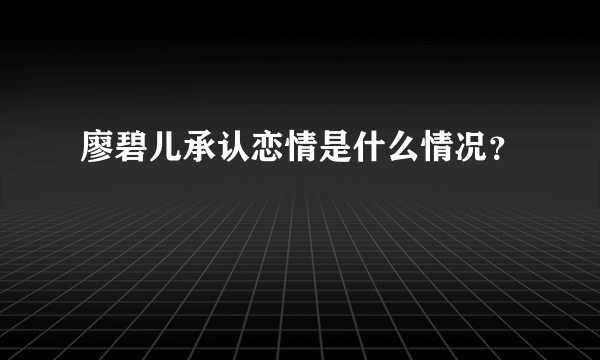 廖碧儿承认恋情是什么情况？