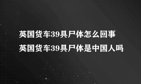 英国货车39具尸体怎么回事 英国货车39具尸体是中国人吗