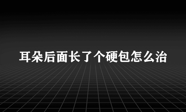 耳朵后面长了个硬包怎么治