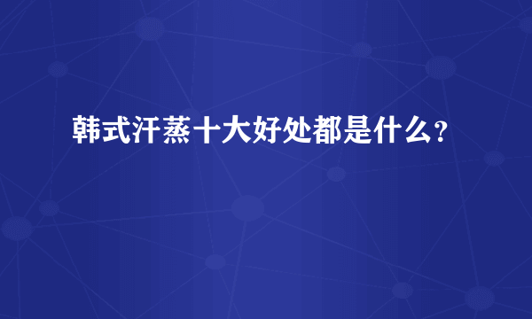 韩式汗蒸十大好处都是什么？