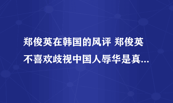 郑俊英在韩国的风评 郑俊英不喜欢歧视中国人辱华是真的吗近况