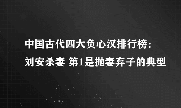 中国古代四大负心汉排行榜：刘安杀妻 第1是抛妻弃子的典型