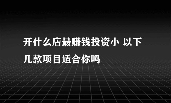 开什么店最赚钱投资小 以下几款项目适合你吗