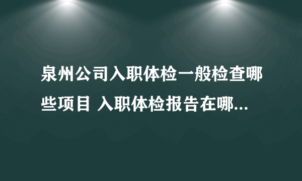 泉州公司入职体检一般检查哪些项目 入职体检报告在哪可以看到